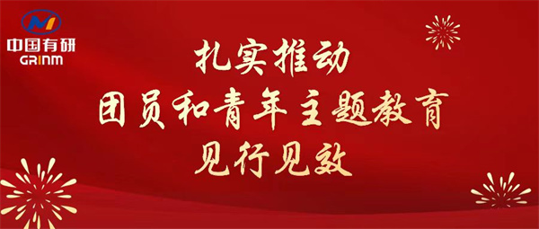 中國有研：“學”“悟”“踐”三結合，扎實推動團員和青年主題教育見行見效